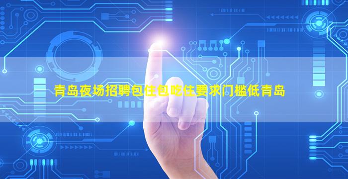 青岛夜场招聘包住包吃住要求门槛低青岛